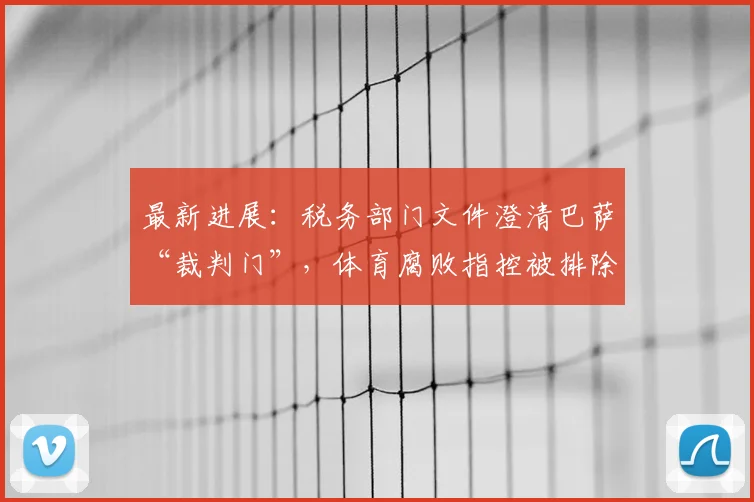 最新进展：税务部门文件澄清巴萨“裁判门”，体育腐败指控被排除