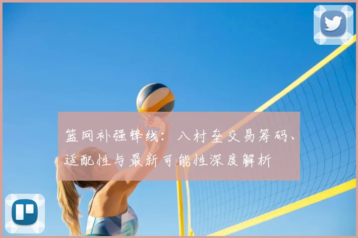 篮网补强锋线：八村垒交易筹码、适配性与最新可能性深度解析
