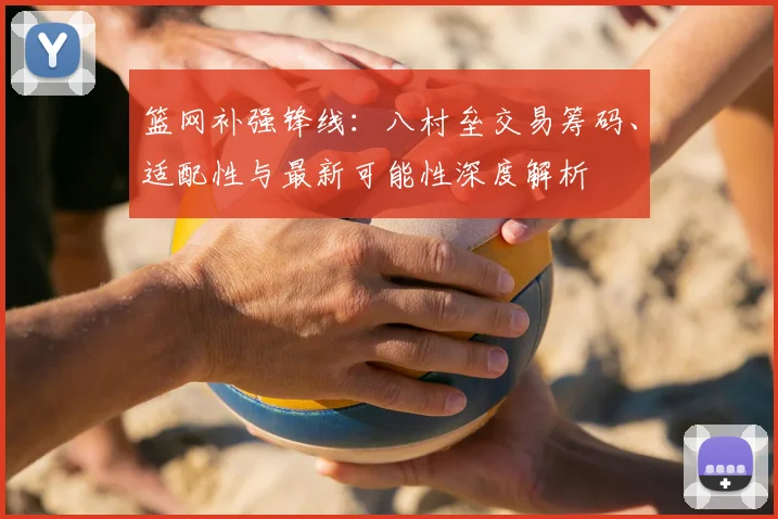 篮网补强锋线：八村垒交易筹码、适配性与最新可能性深度解析
