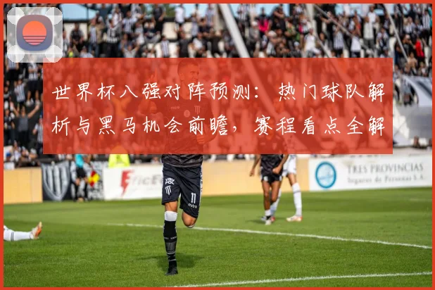 世界杯八强对阵预测:热门球队解析与黑马机会前瞻,赛程看点全解读