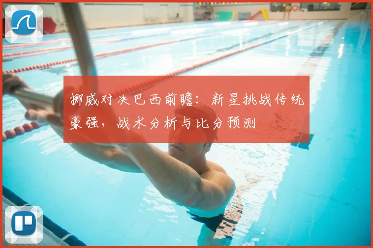 挪威对决巴西前瞻：新星挑战传统豪强，战术分析与比分预测