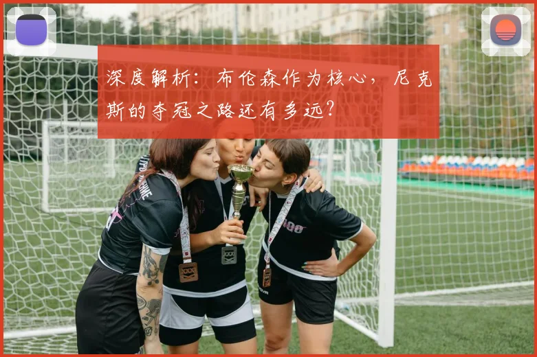 深度解析：布伦森作为核心，尼克斯的夺冠之路还有多远？