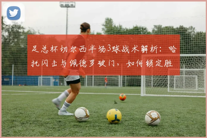 足总杯切尔西半场3球战术解析:哈托闪击与佩德罗破门,如何锁定胜局?