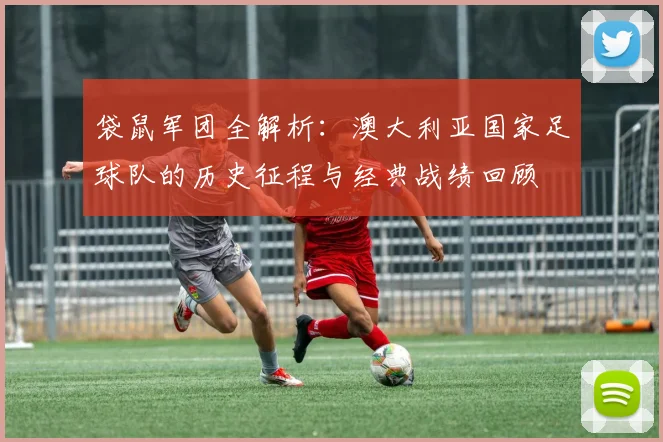 袋鼠军团全解析：澳大利亚国家足球队的历史征程与经典战绩回顾