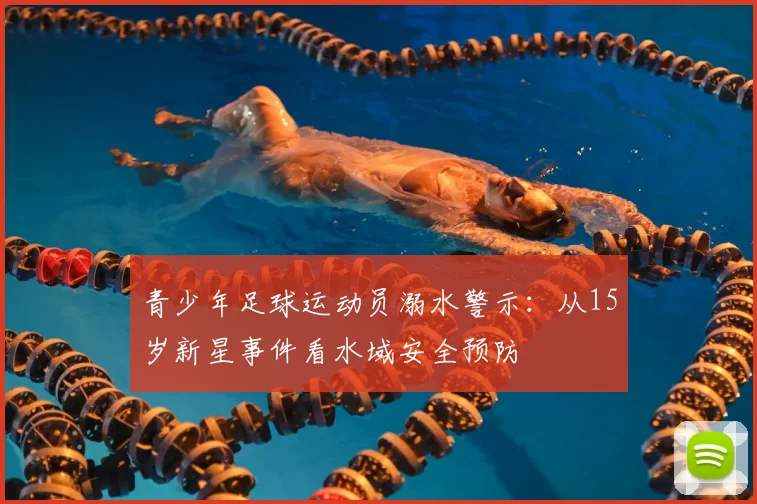 青少年足球运动员溺水警示:从15岁新星事件看水域安全预防