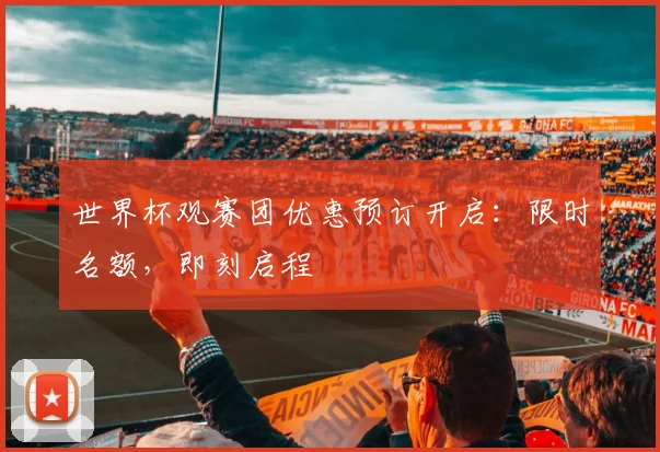 世界杯观赛团优惠预订开启:限时名额,即刻启程