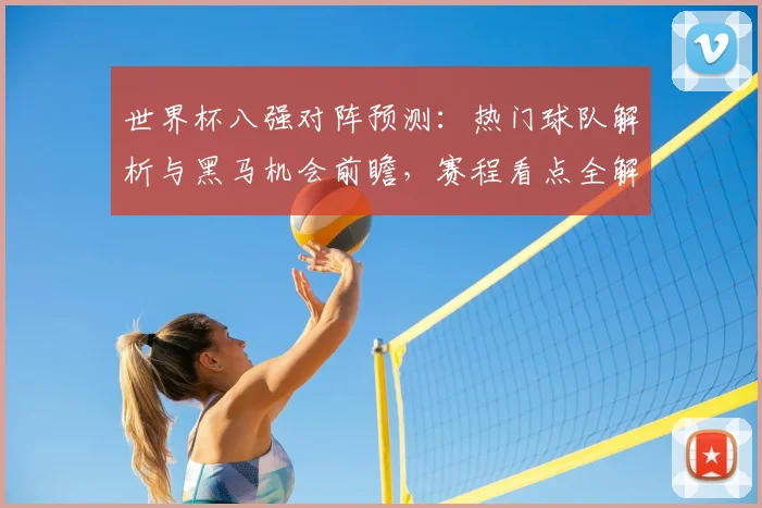 世界杯八强对阵预测：热门球队解析与黑马机会前瞻，赛程看点全解读