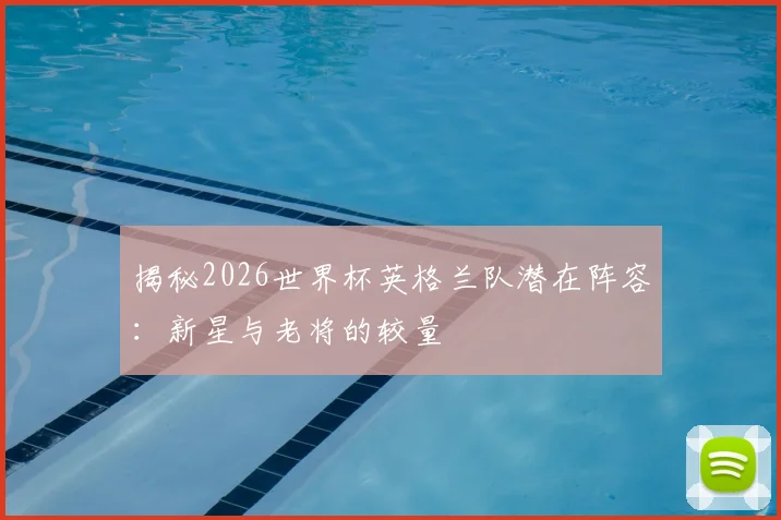 揭秘2026世界杯英格兰队潜在阵容:新星与老将的较量
